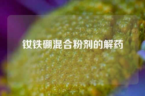 钕铁硼混合粉剂的解药