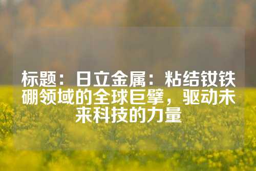 标题：日立金属：粘结钕铁硼领域的全球巨擘，驱动未来科技的力量