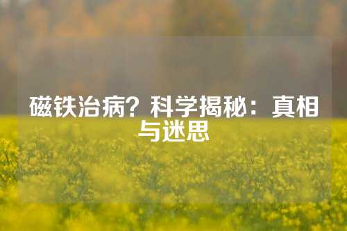 磁铁治病？科学揭秘：真相与迷思