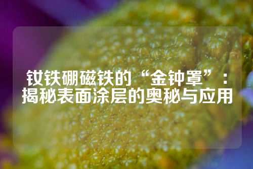 钕铁硼磁铁的“金钟罩”：揭秘表面涂层的奥秘与应用