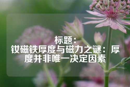 标题：
钕磁铁厚度与磁力之谜：厚度并非唯一决定因素