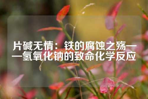 片碱无情：铁的腐蚀之殇——氢氧化钠的致命化学反应