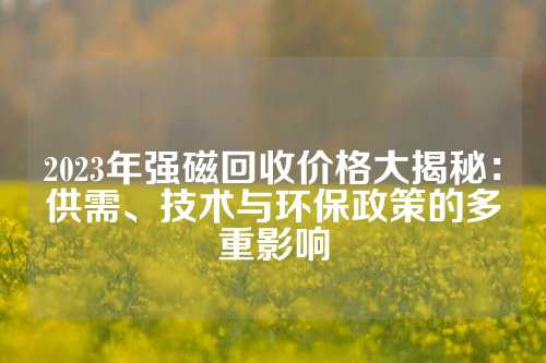 2023年强磁回收价格大揭秘：供需、技术与环保政策的多重影响