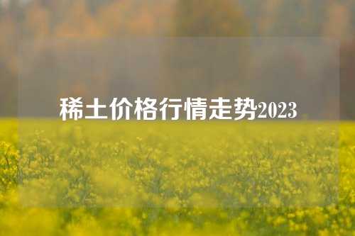 稀土价格行情走势2023