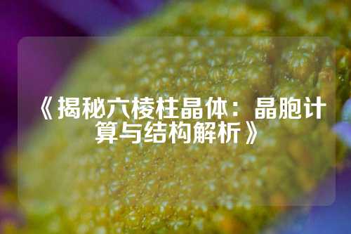 《揭秘六棱柱晶体：晶胞计算与结构解析》