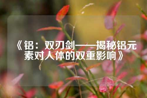 《铝：双刃剑——揭秘铝元素对人体的双重影响》