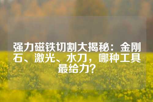 强力磁铁切割大揭秘：金刚石、激光、水刀，哪种工具最给力？