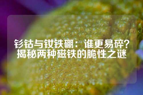 钐钴与钕铁硼：谁更易碎？揭秘两种磁铁的脆性之谜