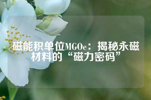 磁能积单位MGOe：揭秘永磁材料的“磁力密码”